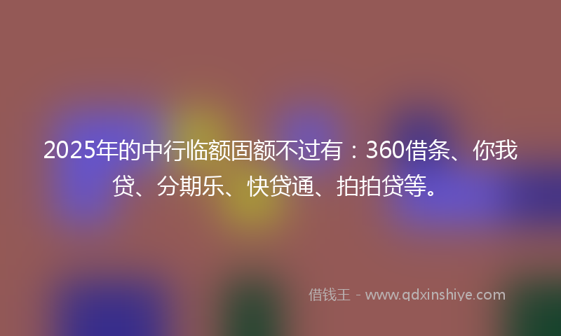 2025年的中行临额固额不过有：360借条、你我贷、分期乐、快贷通、拍拍贷等。