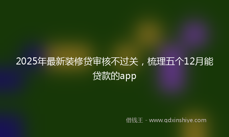 2025年最新装修贷审核不过关，梳理五个12月能贷款的app