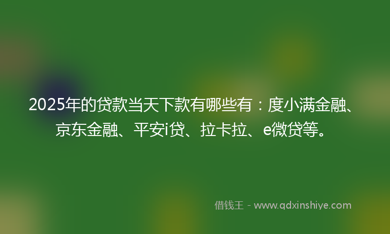 2025年的贷款当天下款有哪些有：度小满金融、京东金融、平安i贷、拉卡拉、e微贷等。