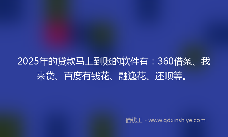 2025年的贷款马上到账的软件有：360借条、我来贷、百度有钱花、融逸花、还呗等。