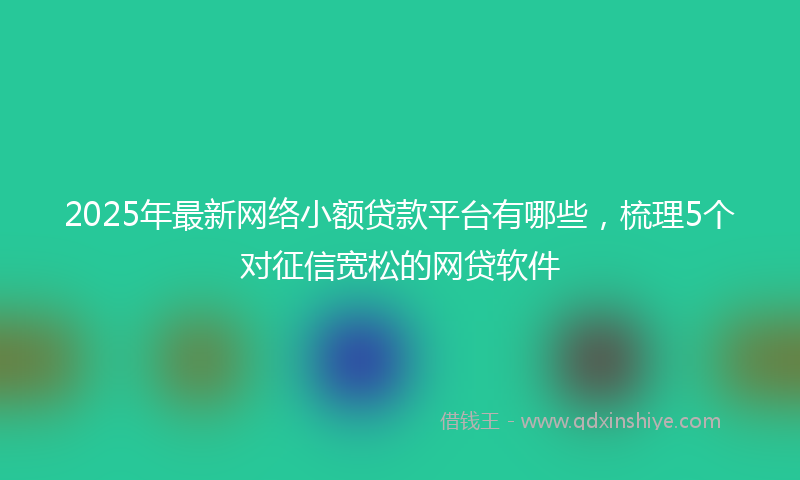 2025年最新网络小额贷款平台有哪些，梳理5个对征信宽松的网贷软件