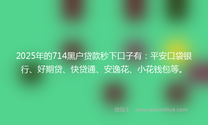 2025年的714黑户贷款秒下口子有：平安口袋银行、好期贷、快贷通、安逸花、小花钱包等。