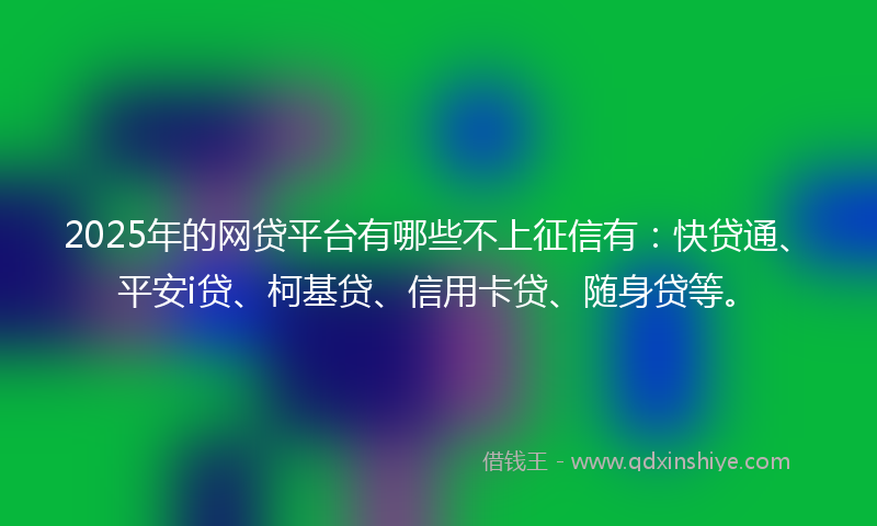 2025年的网贷平台有哪些不上征信有：快贷通、平安i贷、柯基贷、信用卡贷、随身贷等。