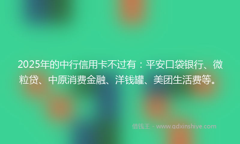 2025年的中行信用卡不过有：平安口袋银行、微粒贷、中原消费金融、洋钱罐、美团生活费等。