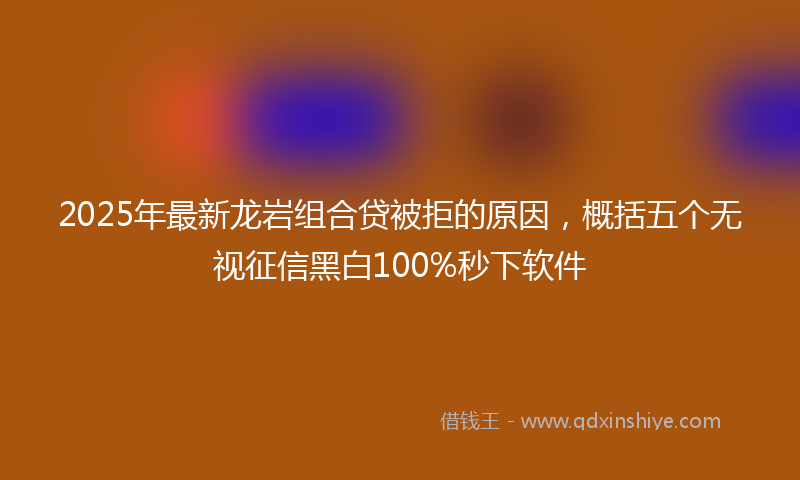 2025年最新龙岩组合贷被拒的原因，概括五个无视征信黑白100%秒下软件