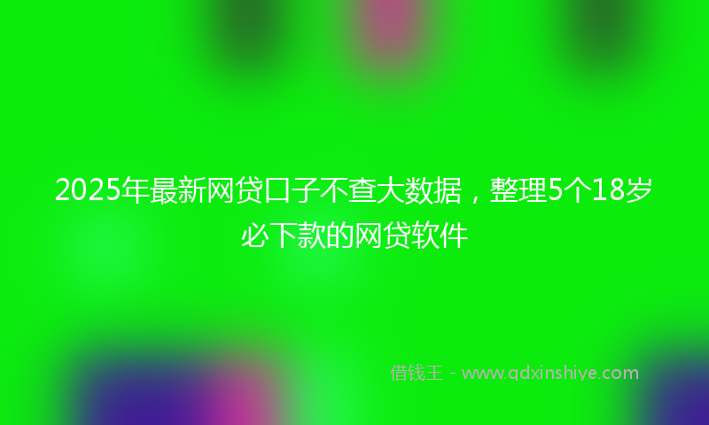 2025年最新网贷口子不查大数据，整理5个18岁必下款的网贷软件
