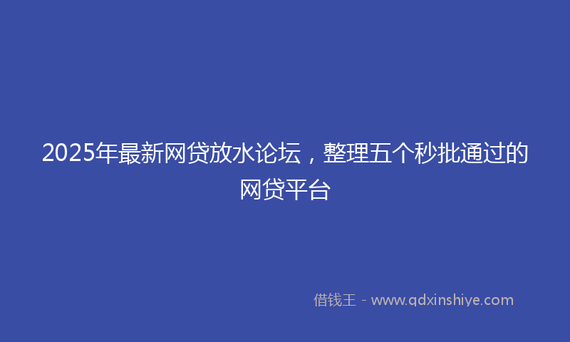 2025年最新网贷放水论坛，整理五个秒批通过的网贷平台