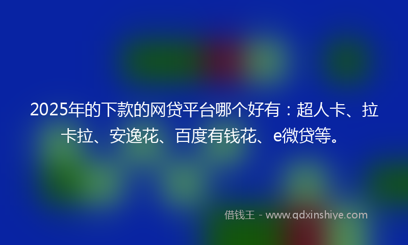 2025年的下款的网贷平台哪个好有：超人卡、拉卡拉、安逸花、百度有钱花、e微贷等。