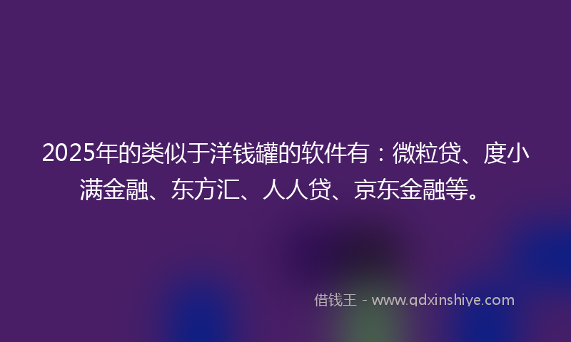 2025年的类似于洋钱罐的软件有：微粒贷、度小满金融、东方汇、人人贷、京东金融等。
