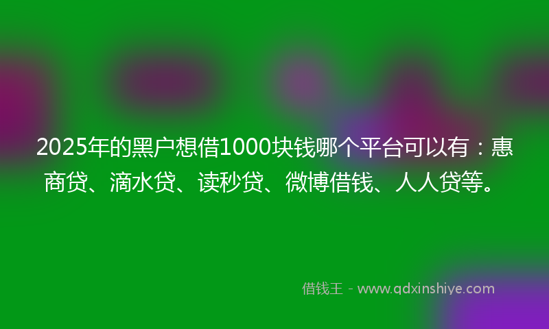 2025年的黑户想借1000块钱哪个平台可以有：惠商贷、滴水贷、读秒贷、微博借钱、人人贷等。