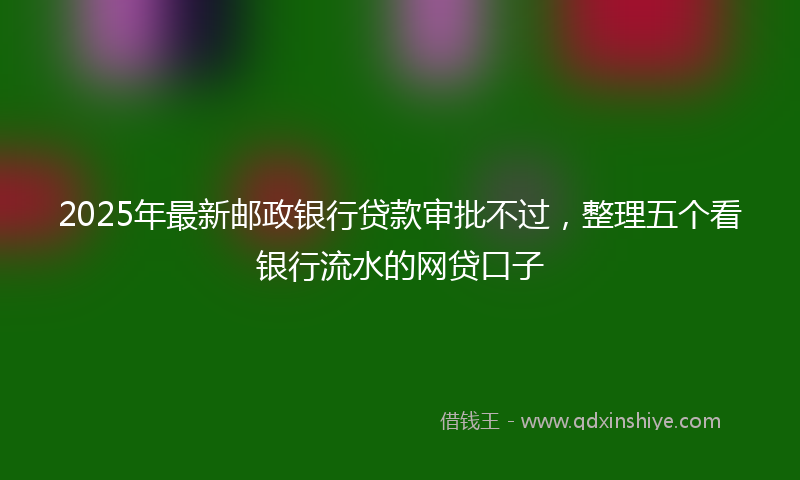 2025年最新邮政银行贷款审批不过，整理五个看银行流水的网贷口子