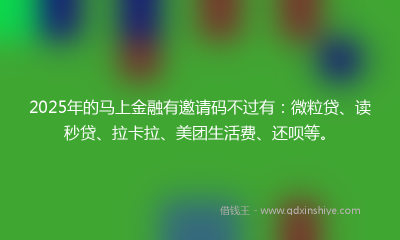 2025年的马上金融有邀请码不过有：微粒贷、读秒贷、拉卡拉、美团生活费、还呗等。