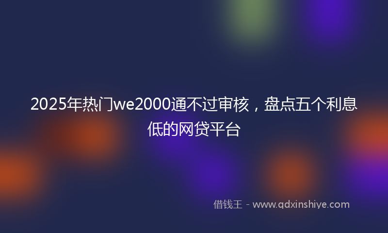 2025年热门we2000通不过审核，盘点五个利息低的网贷平台