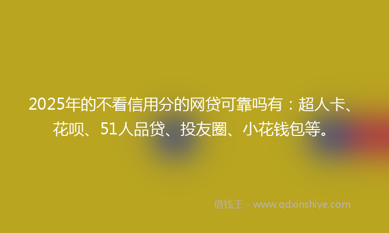 2025年的不看信用分的网贷可靠吗有：超人卡、花呗、51人品贷、投友圈、小花钱包等。