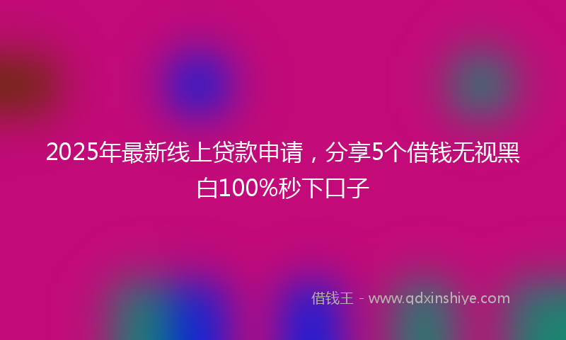2025年最新线上贷款申请，分享5个借钱无视黑白100%秒下口子