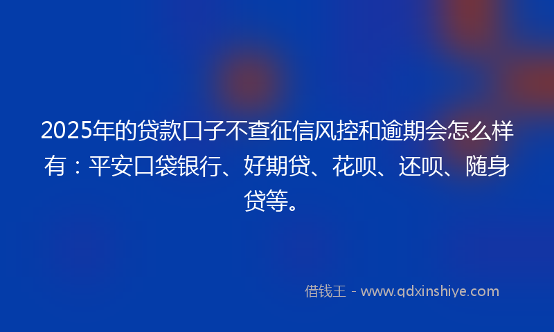 2025年的贷款口子不查征信风控和逾期会怎么样有：平安口袋银行、好期贷、花呗、还呗、随身贷等。