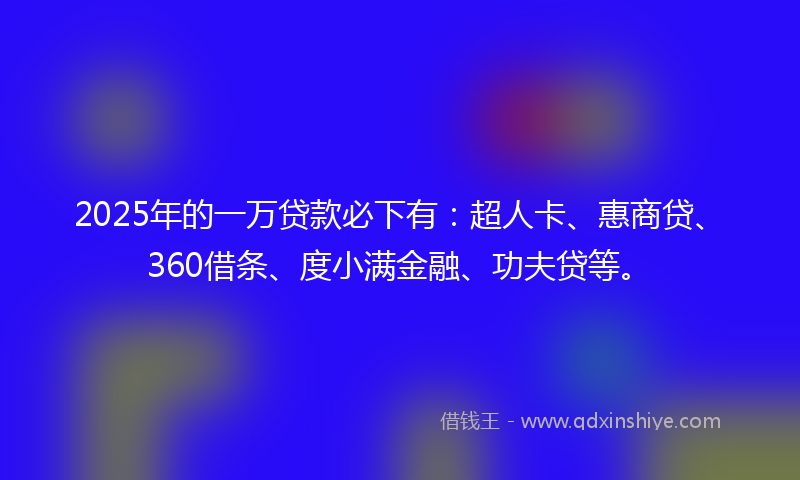 2025年的一万贷款必下有：超人卡、惠商贷、360借条、度小满金融、功夫贷等。