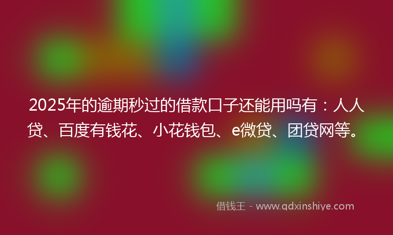 2025年的逾期秒过的借款口子还能用吗有：人人贷、百度有钱花、小花钱包、e微贷、团贷网等。