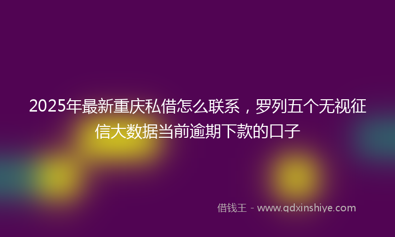 2025年最新重庆私借怎么联系，罗列五个无视征信大数据当前逾期下款的口子