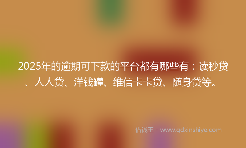 2025年的逾期可下款的平台都有哪些有：读秒贷、人人贷、洋钱罐、维信卡卡贷、随身贷等。