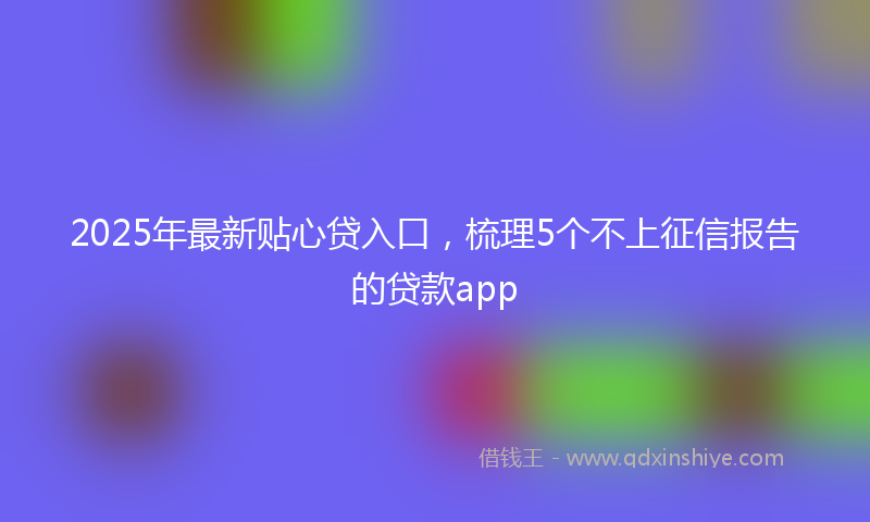 2025年最新贴心贷入口，梳理5个不上征信报告的贷款app