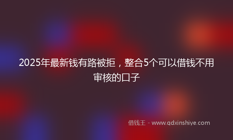 2025年最新钱有路被拒，整合5个可以借钱不用审核的口子