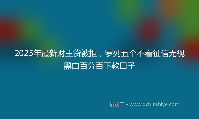 2025年最新财主贷被拒，罗列五个不看征信无视黑白百分百下款口子