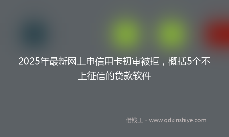 2025年最新网上申信用卡初审被拒，概括5个不上征信的贷款软件