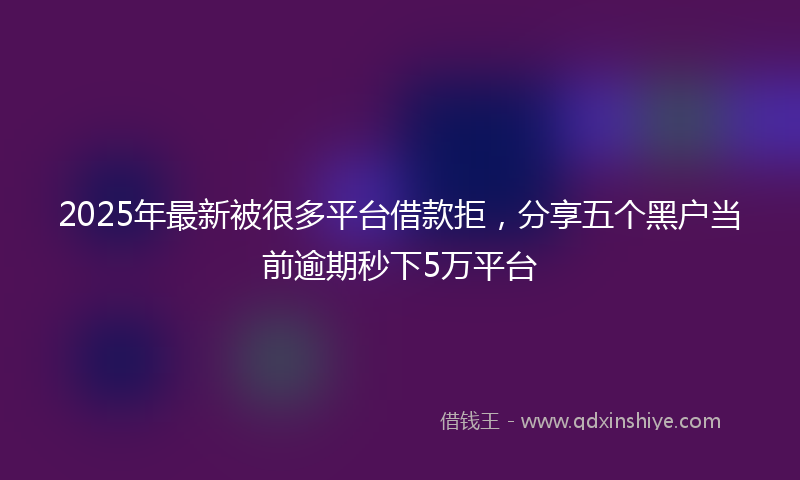 2025年最新被很多平台借款拒，分享五个黑户当前逾期秒下5万平台
