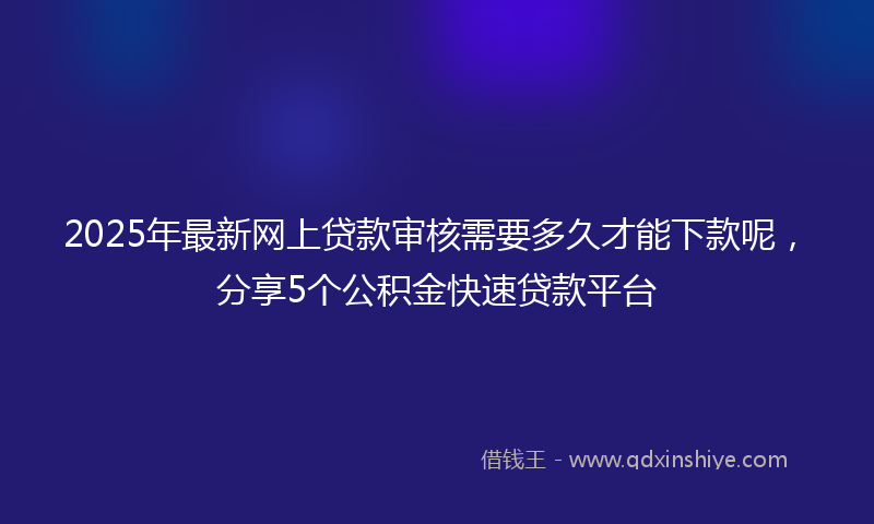 2025年最新网上贷款审核需要多久才能下款呢，分享5个公积金快速贷款平台