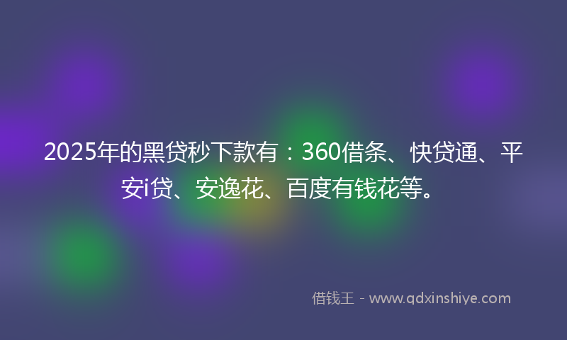 2025年的黑贷秒下款有：360借条、快贷通、平安i贷、安逸花、百度有钱花等。