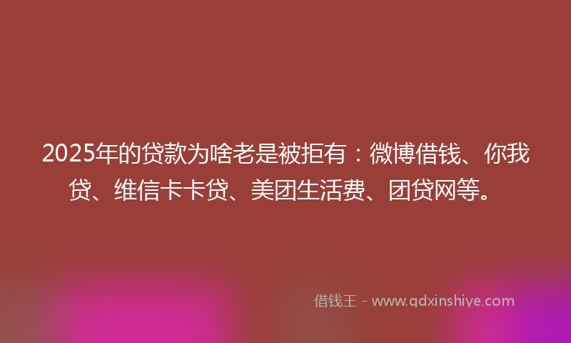 2025年的贷款为啥老是被拒有：微博借钱、你我贷、维信卡卡贷、美团生活费、团贷网等。