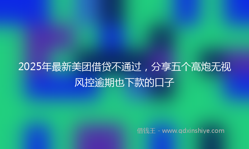 2025年最新美团借贷不通过，分享五个高炮无视风控逾期也下款的口子