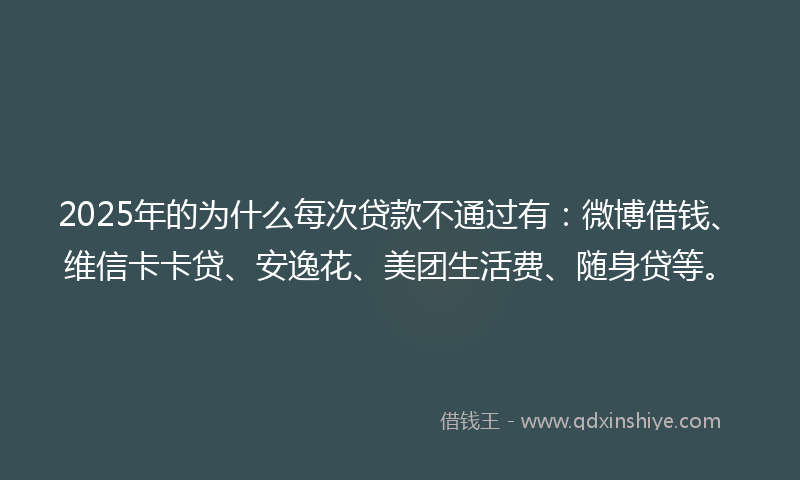 2025年的为什么每次贷款不通过有：微博借钱、维信卡卡贷、安逸花、美团生活费、随身贷等。