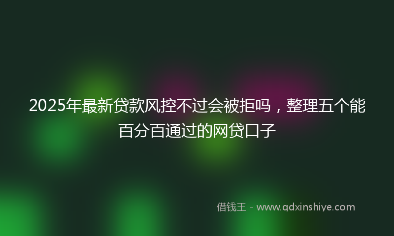 2025年最新贷款风控不过会被拒吗，整理五个能百分百通过的网贷口子