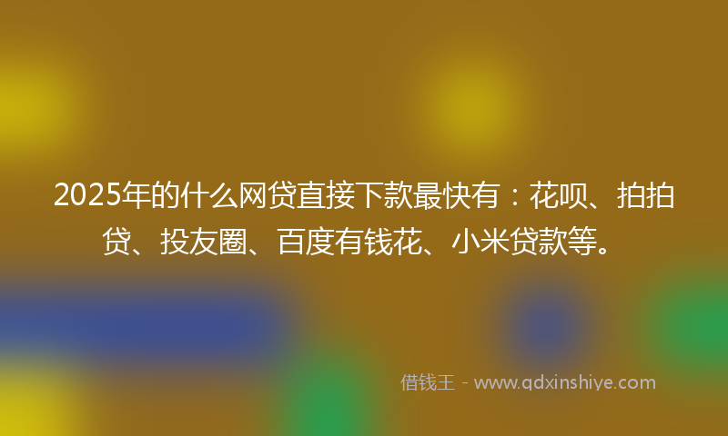 2025年的什么网贷直接下款最快有：花呗、拍拍贷、投友圈、百度有钱花、小米贷款等。