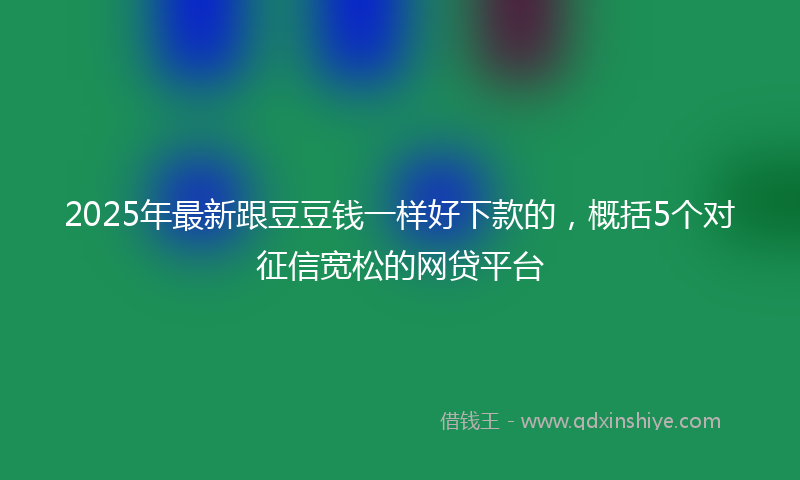 2025年最新跟豆豆钱一样好下款的，概括5个对征信宽松的网贷平台