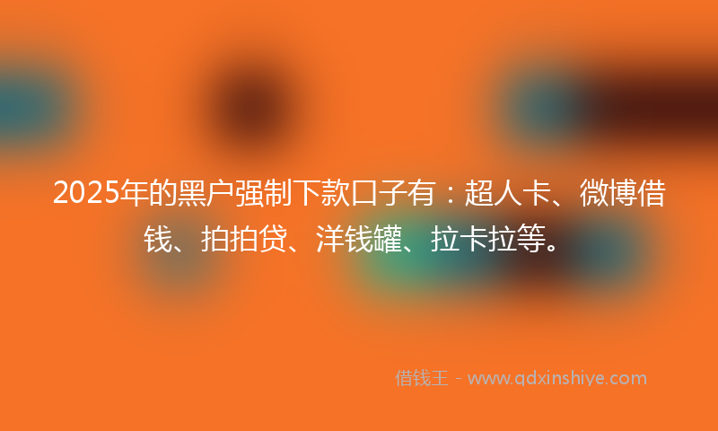2025年的黑户强制下款口子有:超人卡、微博借钱、拍拍贷、洋钱罐、拉卡拉等。