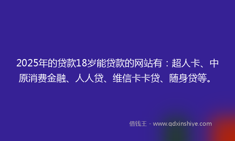 2025年的贷款18岁能贷款的网站有：超人卡、中原消费金融、人人贷、维信卡卡贷、随身贷等。