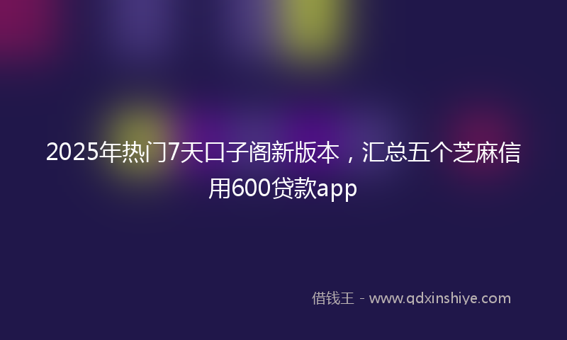2025年热门7天口子阁新版本，汇总五个芝麻信用600贷款app