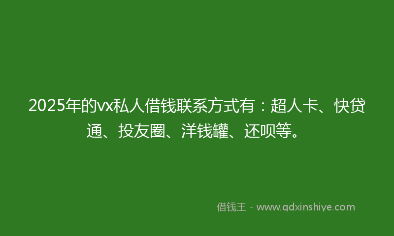 2025年的vx私人借钱联系方式有：超人卡、快贷通、投友圈、洋钱罐、还呗等。