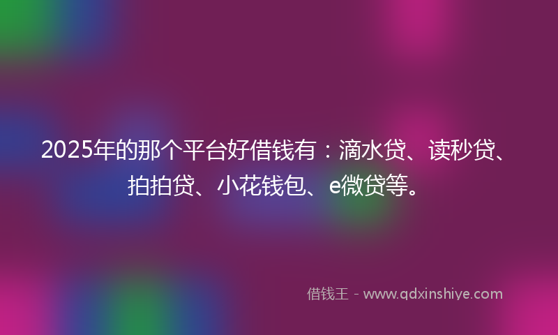 2025年的那个平台好借钱有:滴水贷、读秒贷、拍拍贷、小花钱包、e微贷等。