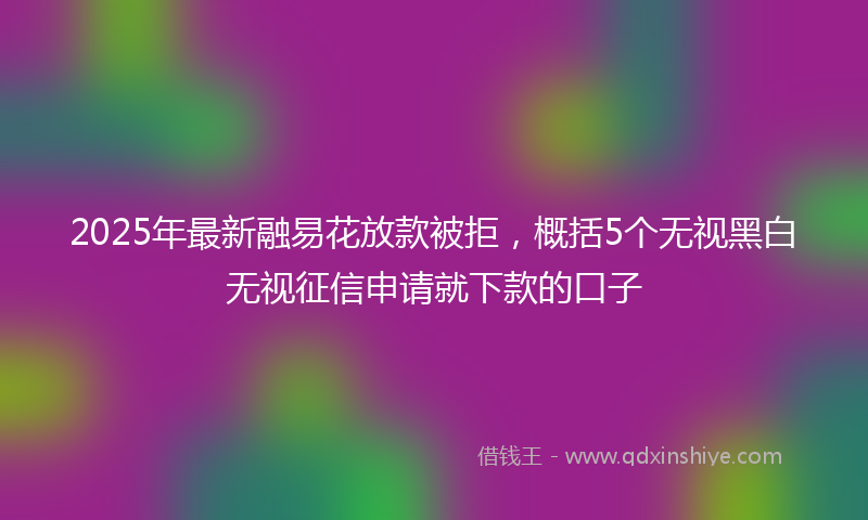 2025年最新融易花放款被拒，概括5个无视黑白无视征信申请就下款的口子