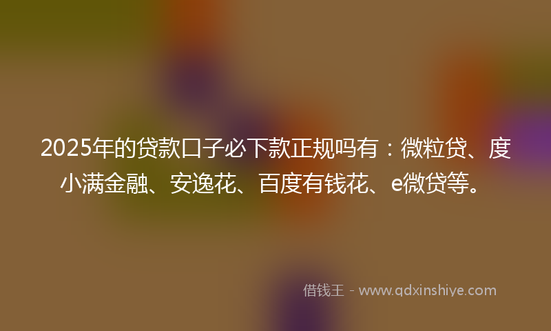 2025年的贷款口子必下款正规吗有：微粒贷、度小满金融、安逸花、百度有钱花、e微贷等。