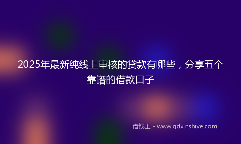 2025年最新纯线上审核的贷款有哪些，分享五个靠谱的借款口子