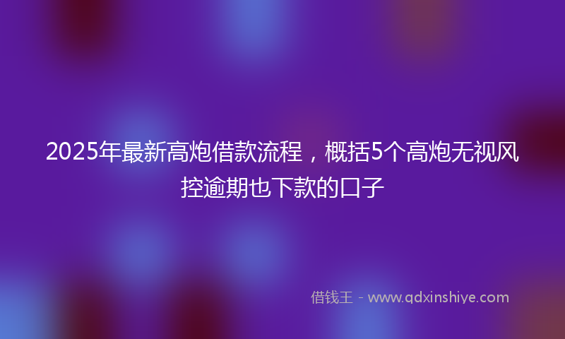 2025年最新高炮借款流程，概括5个高炮无视风控逾期也下款的口子