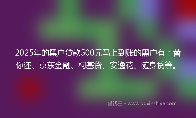 2025年的黑户贷款500元马上到账的黑户有：替你还、京东金融、柯基贷、安逸花、随身贷等。