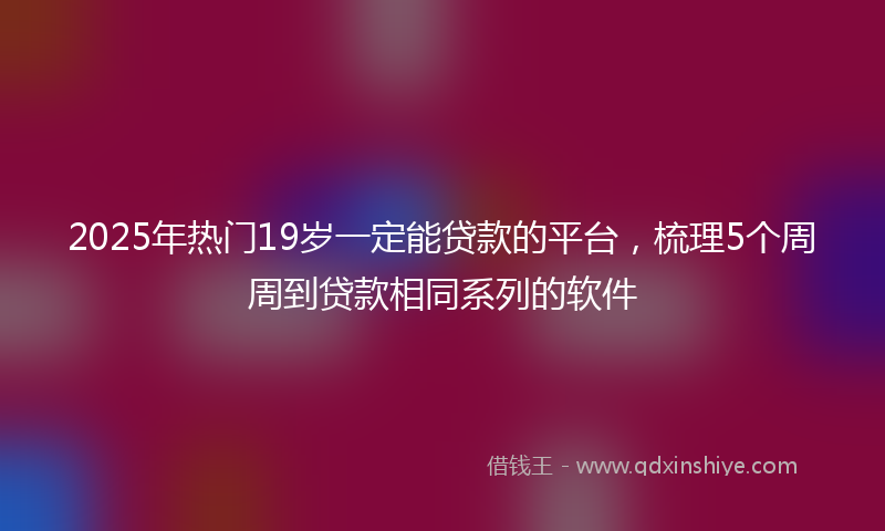 2025年热门19岁一定能贷款的平台，梳理5个周周到贷款相同系列的软件