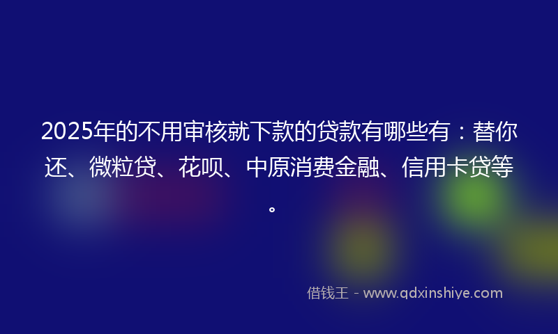 2025年的不用审核就下款的贷款有哪些有：替你还、微粒贷、花呗、中原消费金融、信用卡贷等。