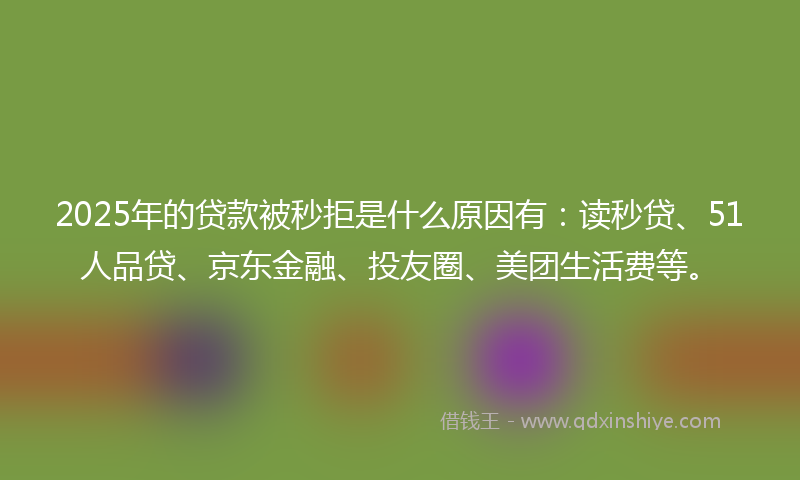 2025年的贷款被秒拒是什么原因有：读秒贷、51人品贷、京东金融、投友圈、美团生活费等。